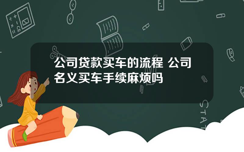 公司贷款买车的流程 公司名义买车手续麻烦吗